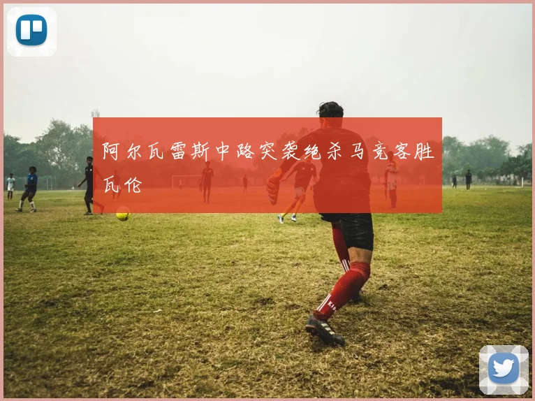 阿尔瓦雷斯中路突袭绝杀马竞客胜瓦伦
