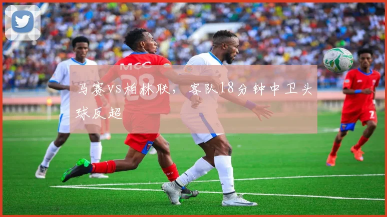马赛vs柏林联,客队18分钟中卫头球反超
