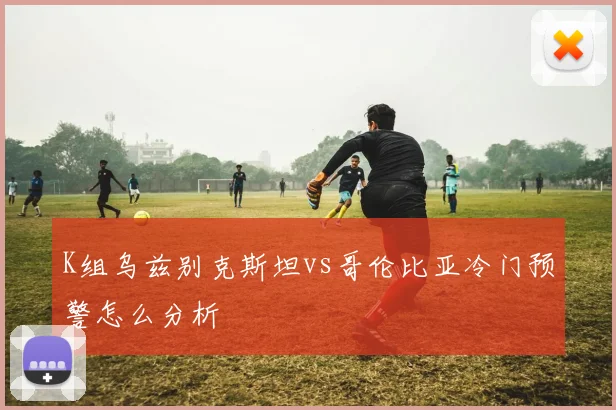 K组乌兹别克斯坦vs哥伦比亚冷门预警怎么分析