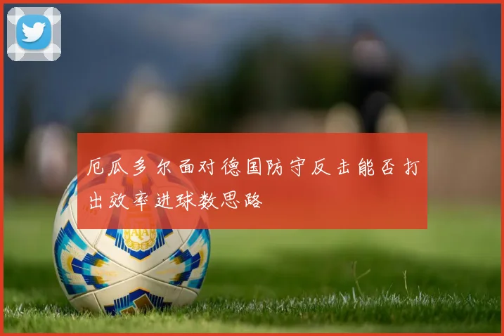 厄瓜多尔面对德国防守反击能否打出效率进球数思路