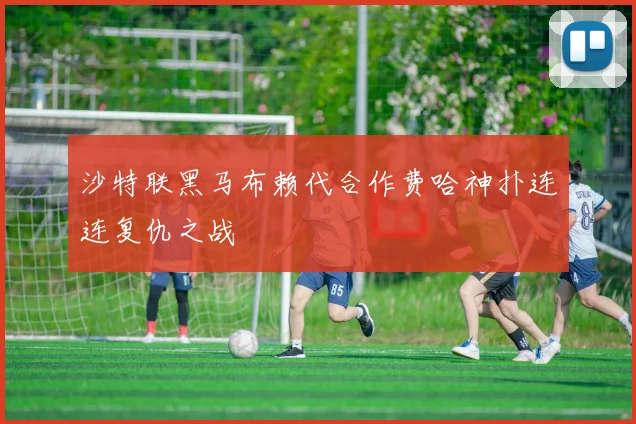 沙特联黑马布赖代合作费哈神扑连连复仇之战