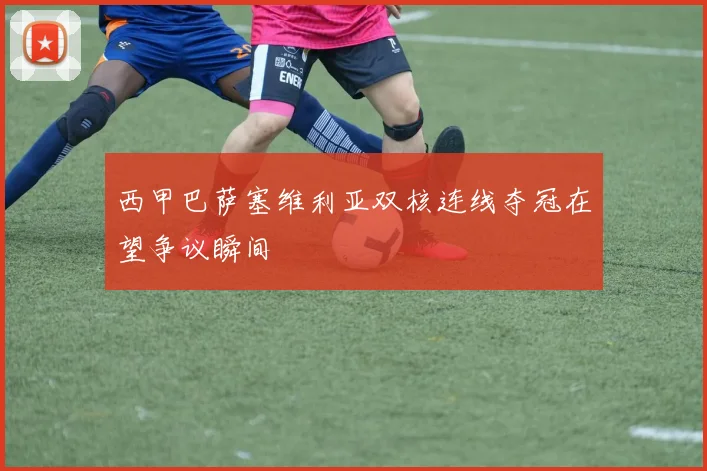 西甲巴萨塞维利亚双核连线夺冠在望争议瞬间