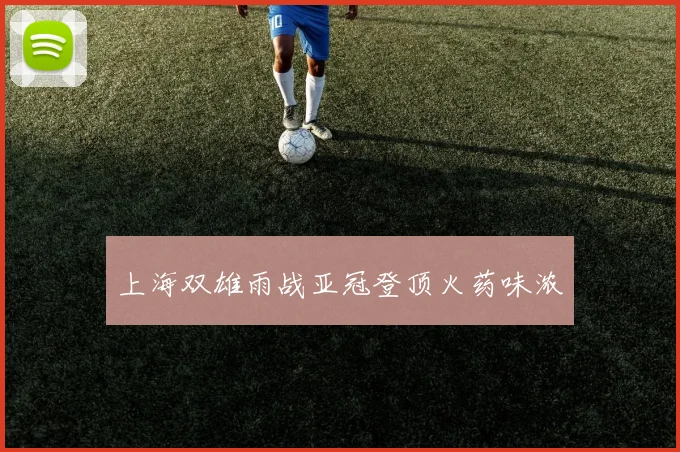 上海双雄雨战亚冠登顶火药味浓