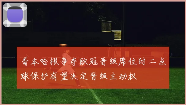 哥本哈根争夺欧冠晋级席位时二点球保护有望决定晋级主动权