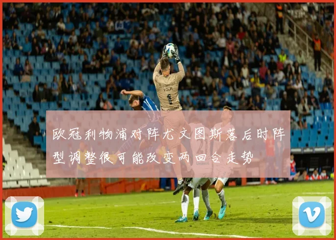 欧冠利物浦对阵尤文图斯落后时阵型调整很可能改变两回合走势