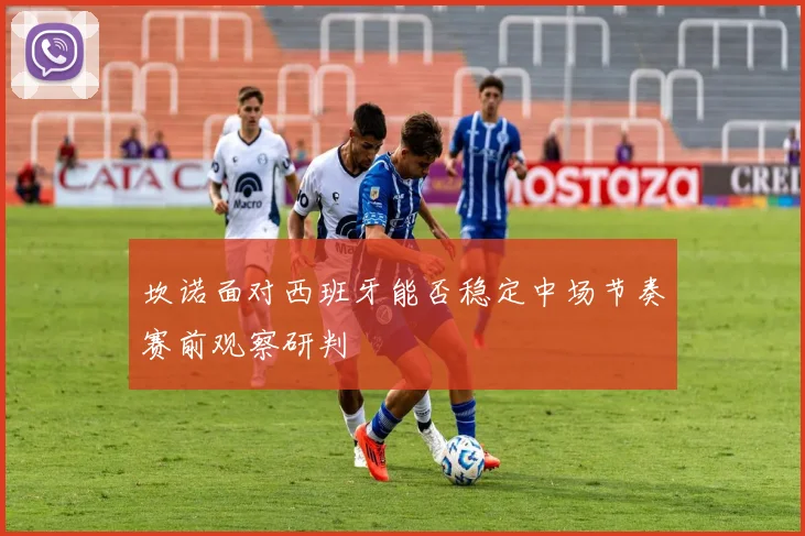 坎诺面对西班牙能否稳定中场节奏赛前观察研判