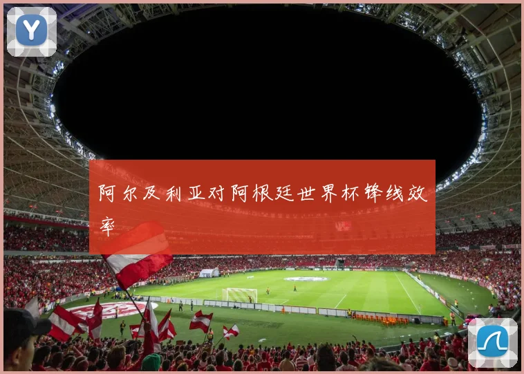阿尔及利亚对阿根廷世界杯锋线效率