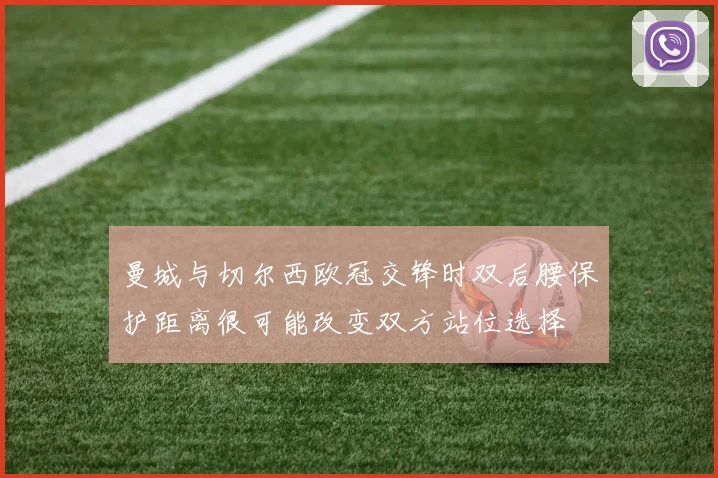 曼城与切尔西欧冠交锋时双后腰保护距离很可能改变双方站位选择