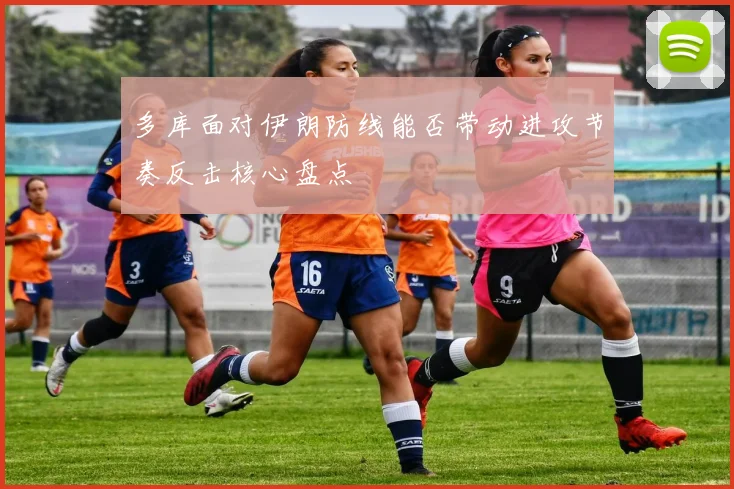 多库面对伊朗防线能否带动进攻节奏反击核心盘点