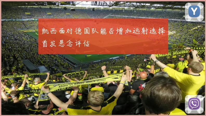 凯西面对德国队能否增加远射选择首发悬念评估