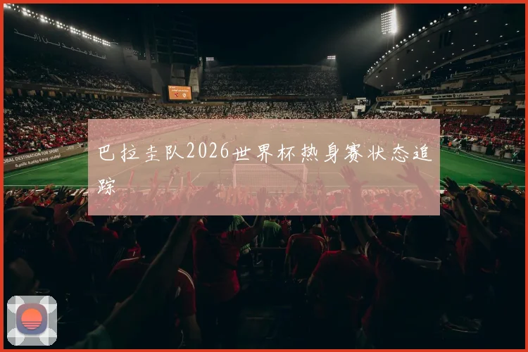 巴拉圭队2026世界杯热身赛状态追踪