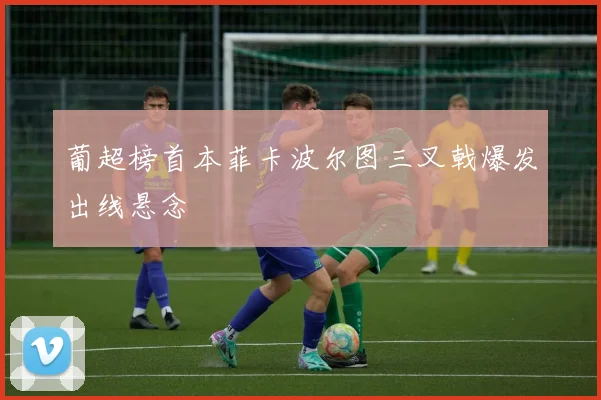 葡超榜首本菲卡波尔图三叉戟爆发出线悬念