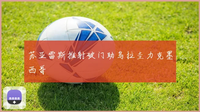 苏亚雷斯推射破门助乌拉圭力克墨西哥