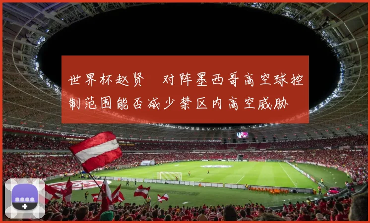 世界杯赵贤祐对阵墨西哥高空球控制范围能否减少禁区内高空威胁