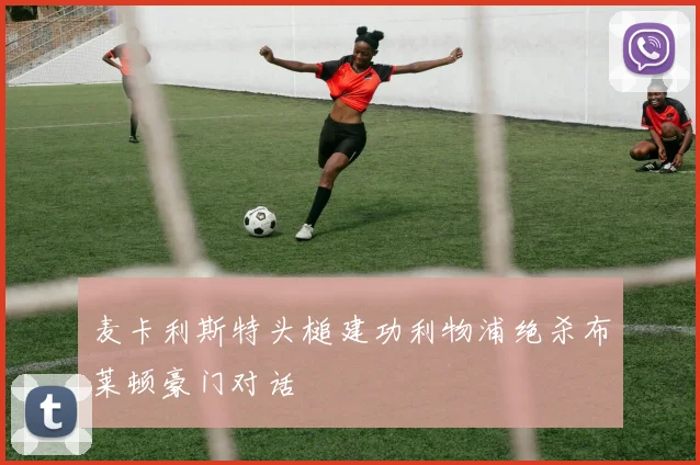 麦卡利斯特头槌建功利物浦绝杀布莱顿豪门对话