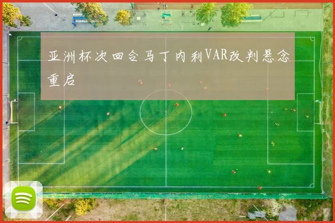 亚洲杯次回合马丁内利VAR改判悬念重启