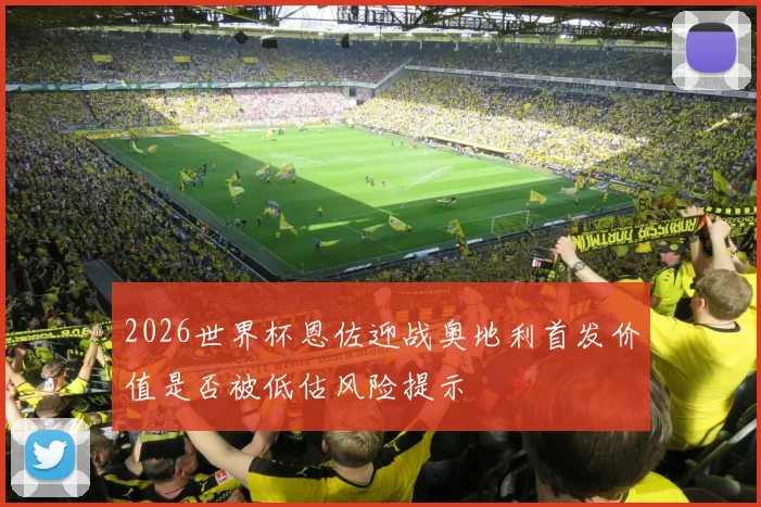 2026世界杯恩佐迎战奥地利首发价值是否被低估风险提示