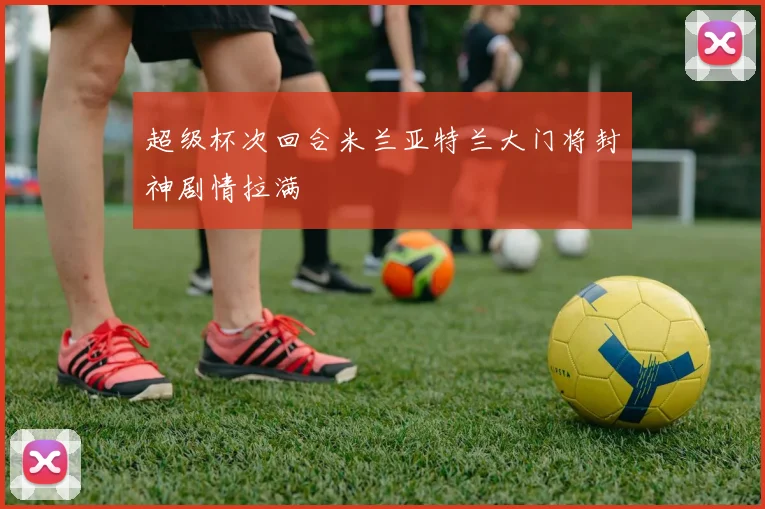 超级杯次回合米兰亚特兰大门将封神剧情拉满