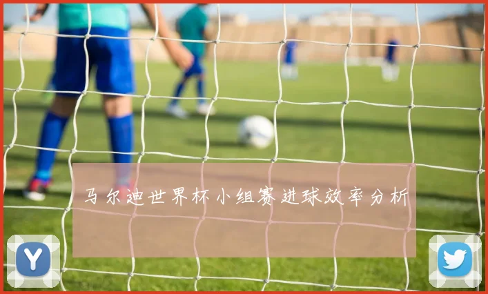 马尔迪世界杯小组赛进球效率分析