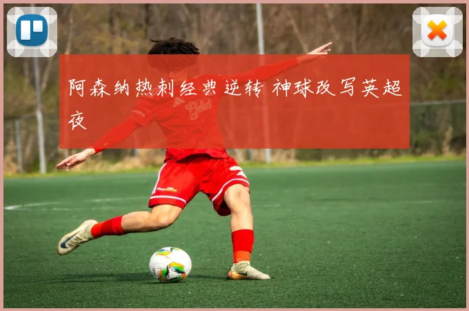 阿森纳热刺经典逆转 神球改写英超夜