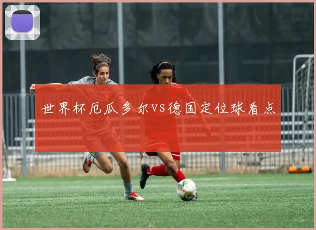 世界杯厄瓜多尔vs德国定位球看点