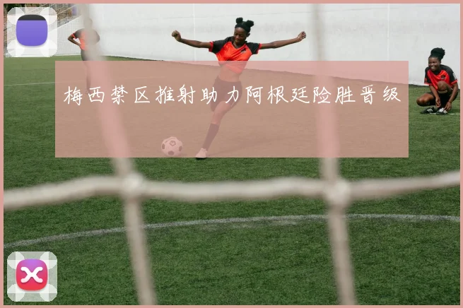 梅西禁区推射助力阿根廷险胜晋级