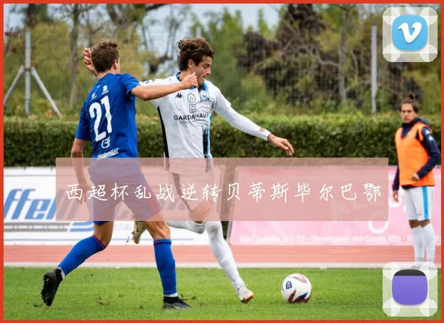 西超杯乱战逆转贝蒂斯毕尔巴鄂