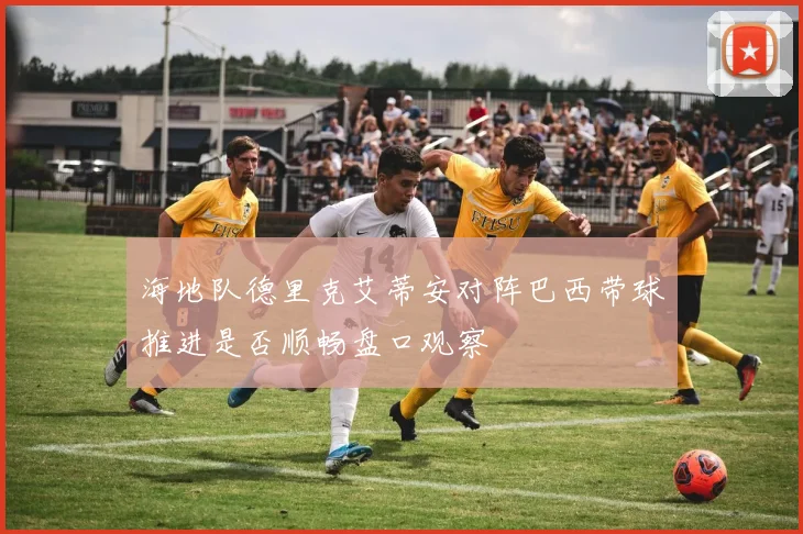 海地队德里克艾蒂安对阵巴西带球推进是否顺畅盘口观察