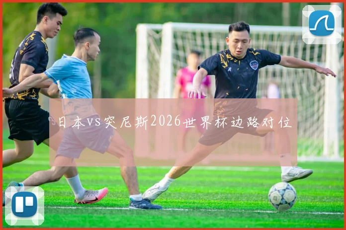 日本vs突尼斯2026世界杯边路对位
