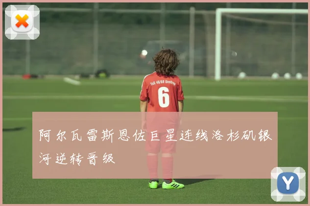 阿尔瓦雷斯恩佐巨星连线洛杉矶银河逆转晋级