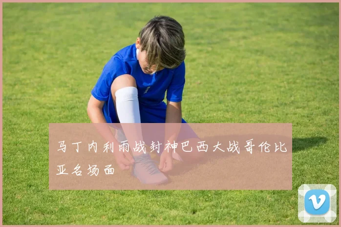 马丁内利雨战封神巴西大战哥伦比亚名场面