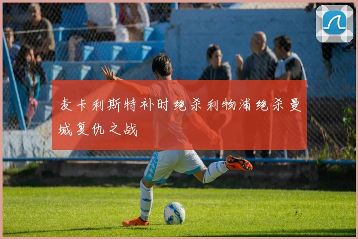 麦卡利斯特补时绝杀利物浦绝杀曼城复仇之战
