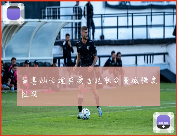 黄喜灿长途奔袭吉达联合曼城强度拉满