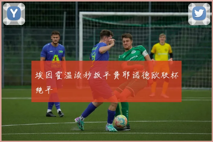 埃因霍温读秒扳平费耶诺德欧联杯绝平