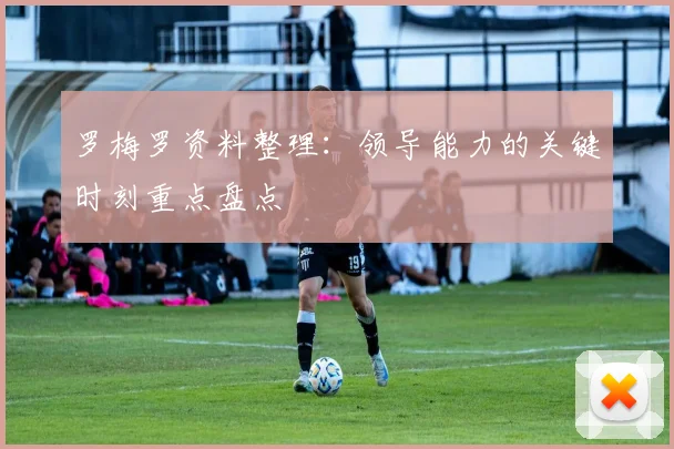 罗梅罗资料整理:领导能力的关键时刻重点盘点