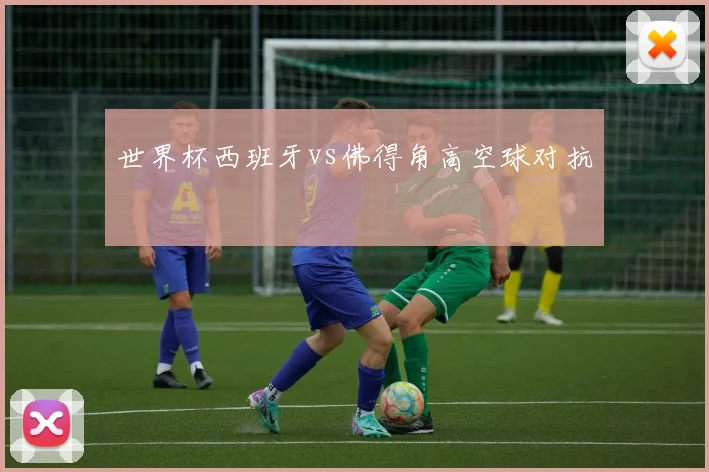 世界杯西班牙vs佛得角高空球对抗