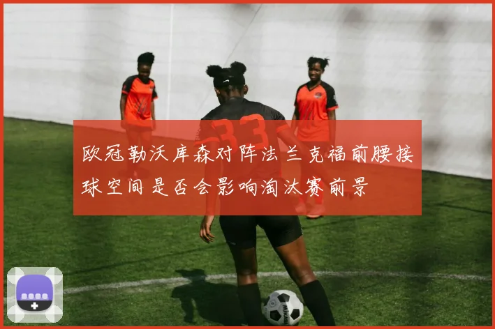 欧冠勒沃库森对阵法兰克福前腰接球空间是否会影响淘汰赛前景