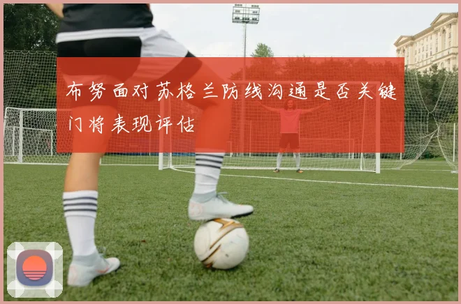 布努面对苏格兰防线沟通是否关键门将表现评估