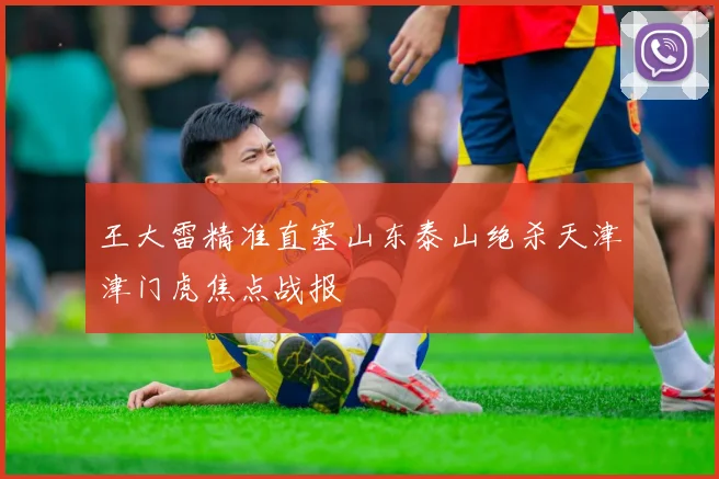 王大雷精准直塞山东泰山绝杀天津津门虎焦点战报