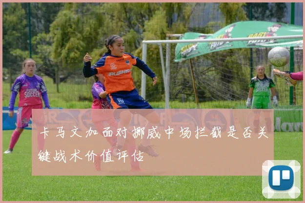 卡马文加面对挪威中场拦截是否关键战术价值评估
