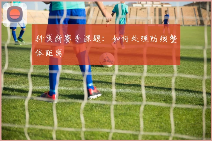 科莫新赛季课题:如何处理防线整体距离
