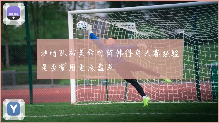 沙特队布莱希对阵佛得角大赛经验是否管用重点盘点