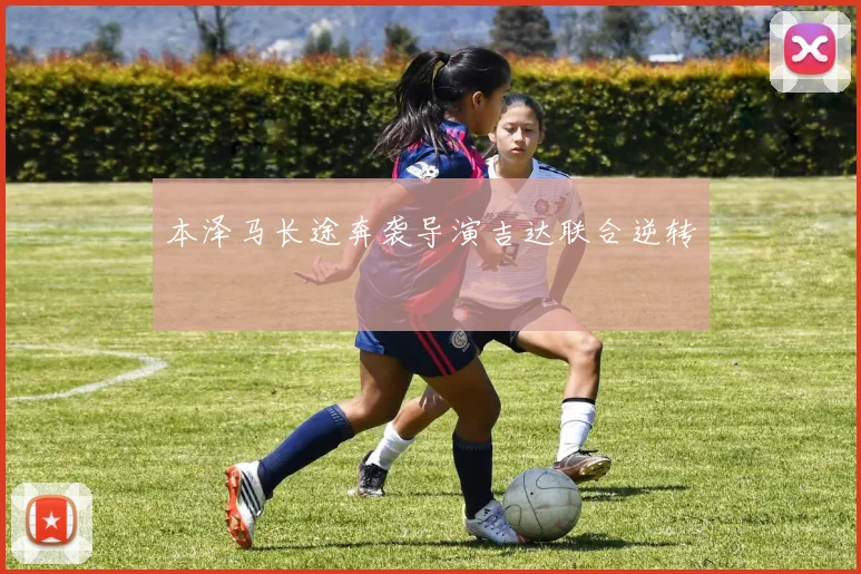 本泽马长途奔袭导演吉达联合逆转