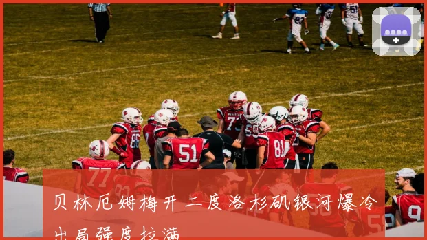 贝林厄姆梅开二度洛杉矶银河爆冷出局强度拉满
