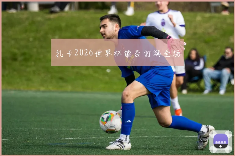 扎卡2026世界杯能否打满全场