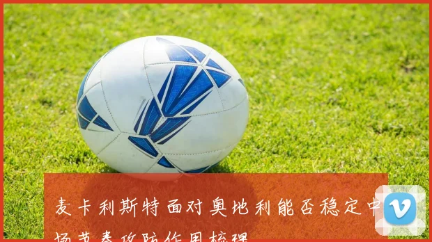 麦卡利斯特面对奥地利能否稳定中场节奏攻防作用梳理
