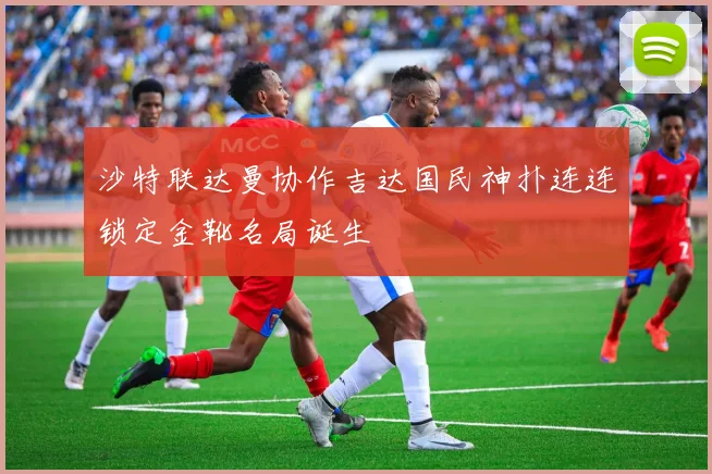 沙特联达曼协作吉达国民神扑连连锁定金靴名局诞生