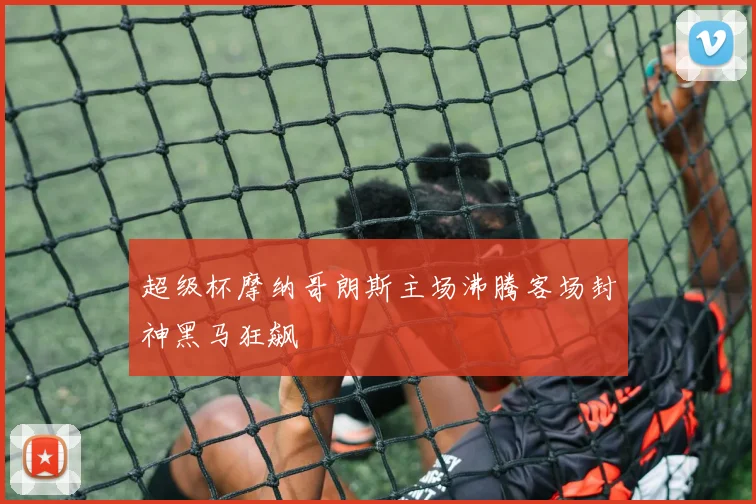 超级杯摩纳哥朗斯主场沸腾客场封神黑马狂飙