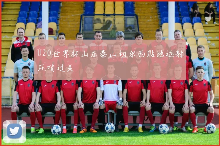 U20世界杯山东泰山切尔西贴地远射压哨过关