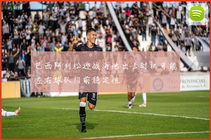 巴西阿利松迎战海地出击时机可能左右球队门前稳定性